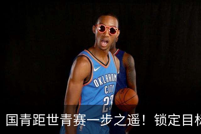 国青距世青赛一步之遥！锁定目标 破局之战！